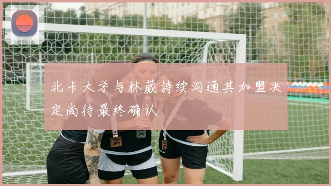 北卡大学与林葳持续沟通其加盟决定尚待最终确认