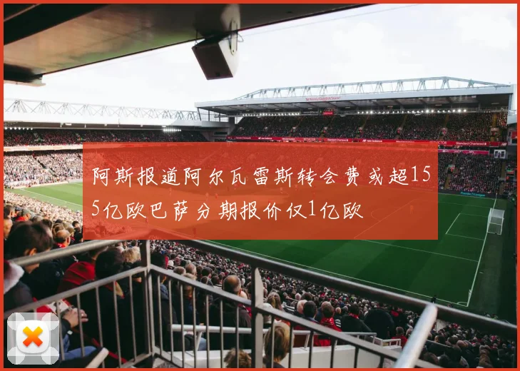 阿斯报道阿尔瓦雷斯转会费或超155亿欧巴萨分期报价仅1亿欧