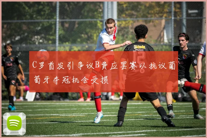 C罗首发引争议B费应罢赛以抗议葡萄牙夺冠机会受损