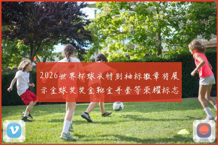 2026世界杯球衣特别袖标徽章将展示金球奖奖金靴金手套等荣耀标志