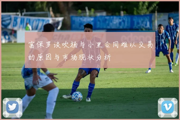 富保罗谈吹杨与小里合同难以交易的原因与市场现状分析