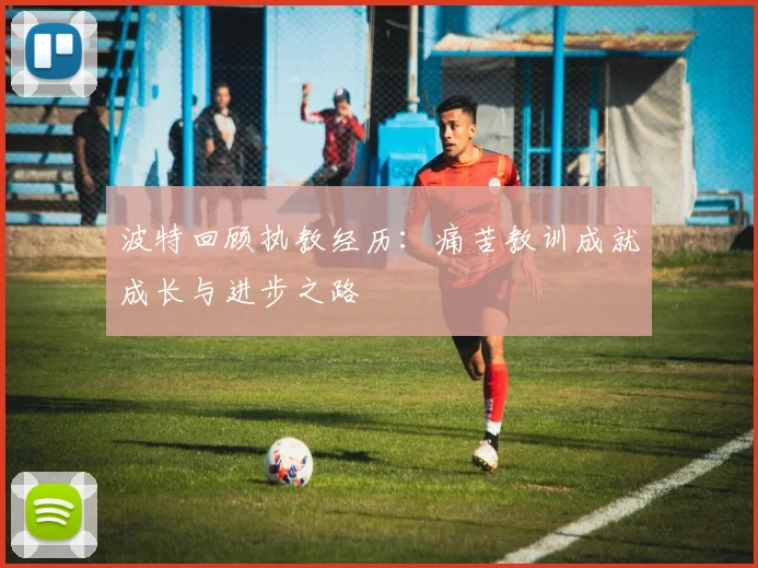 波特回顾执教经历：痛苦教训成就成长与进步之路