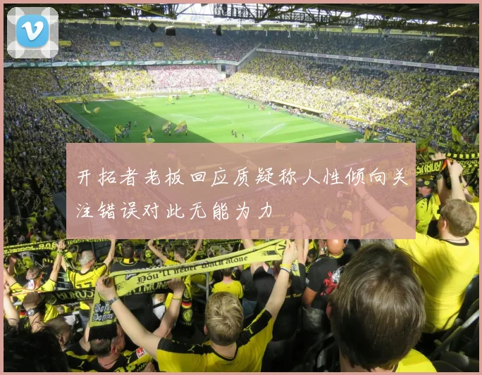 开拓者老板回应质疑称人性倾向关注错误对此无能为力