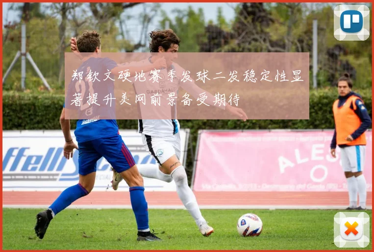郑钦文硬地赛季发球二发稳定性显著提升美网前景备受期待