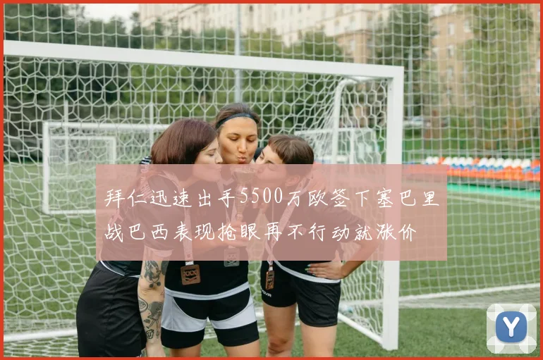 拜仁迅速出手5500万欧签下塞巴里战巴西表现抢眼再不行动就涨价