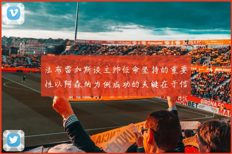 法布雷加斯谈主帅任命坚持的重要性以阿森纳为例成功的关键在于信任与耐心