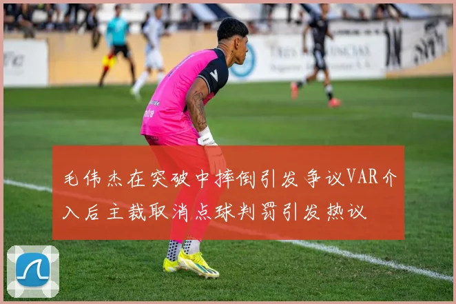 毛伟杰在突破中摔倒引发争议VAR介入后主裁取消点球判罚引发热议
