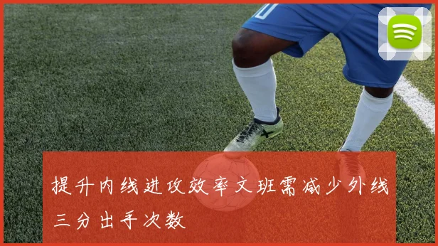 提升内线进攻效率文班需减少外线三分出手次数
