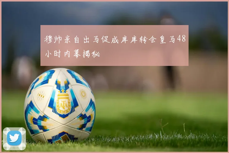 穆帅亲自出马促成库库转会皇马48小时内幕揭秘