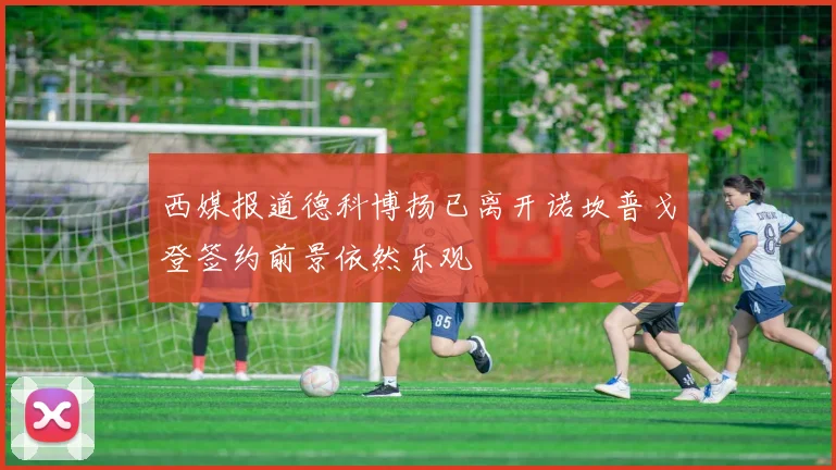 西媒报道德科博扬已离开诺坎普戈登签约前景依然乐观
