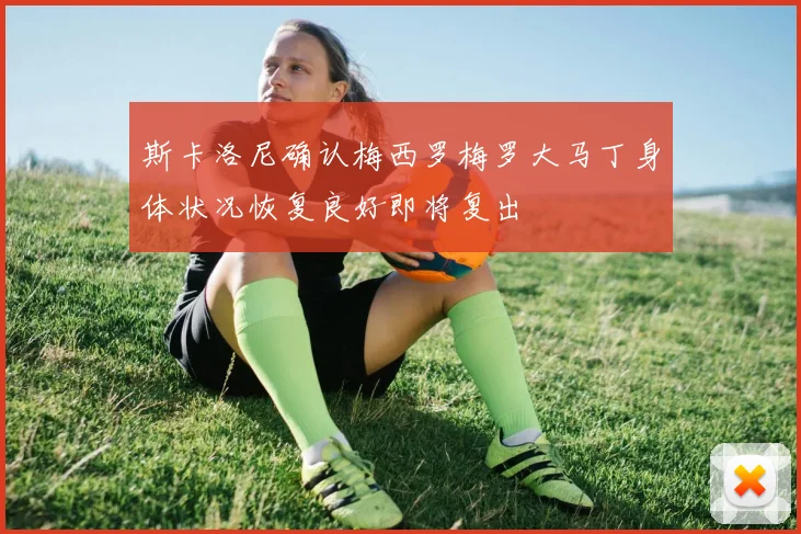 斯卡洛尼确认梅西罗梅罗大马丁身体状况恢复良好即将复出