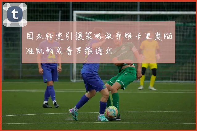 国米转变引援策略放弃维卡里奥瞄准凯帕或普罗维德尔
