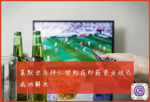 莱默尔与拜仁续约在即薪资分歧已成功解决