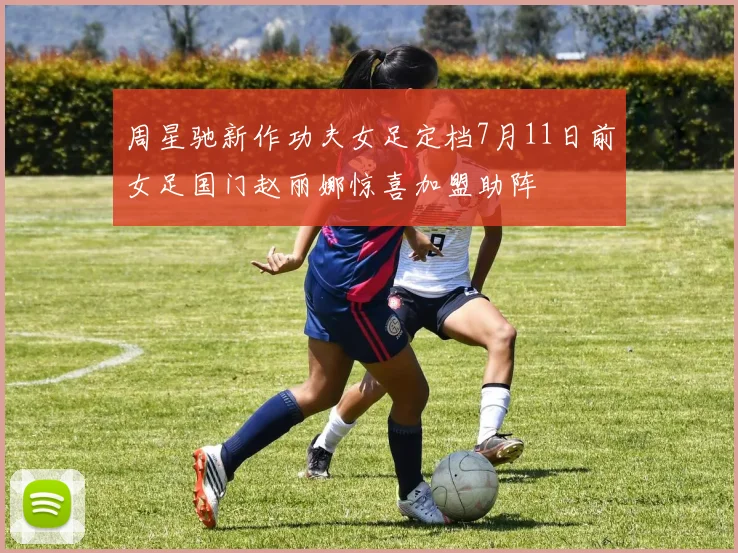周星驰新作功夫女足定档7月11日前女足国门赵丽娜惊喜加盟助阵