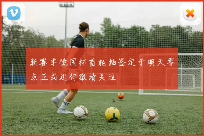 新赛季德国杯首轮抽签定于明天零点正式进行敬请关注