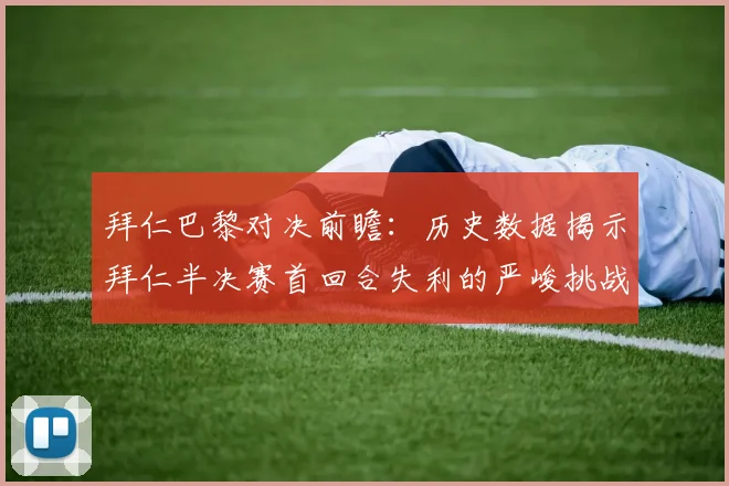 拜仁巴黎对决前瞻：历史数据揭示拜仁半决赛首回合失利的严峻挑战